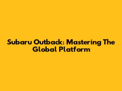 Subaru Outback: Mastering The Global Platform