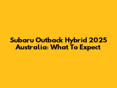 Subaru Outback Hybrid 2025 Australia: What To Expect