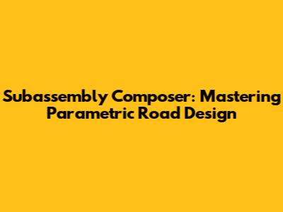 Subassembly Composer: Mastering Parametric Road Design