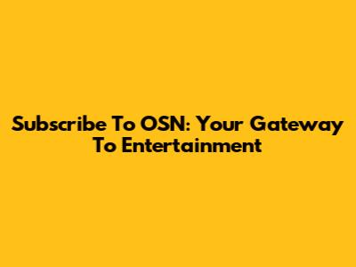 Subscribe To OSN: Your Gateway To Entertainment