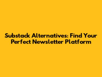 Substack Alternatives: Find Your Perfect Newsletter Platform