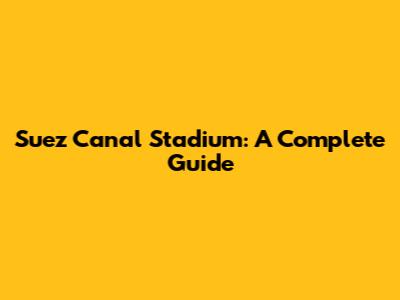 Suez Canal Stadium: A Complete Guide