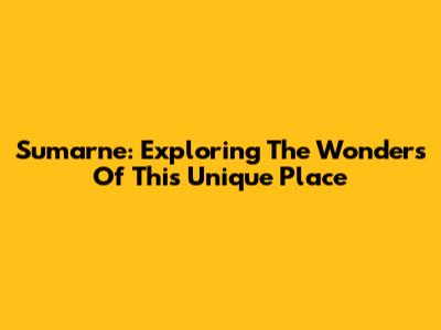 Sumarne: Exploring The Wonders Of This Unique Place
