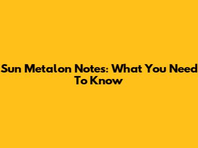 Sun Metalon Notes: What You Need To Know