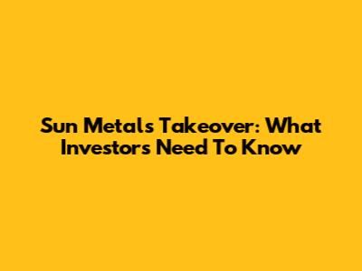 Sun Metals Takeover: What Investors Need To Know