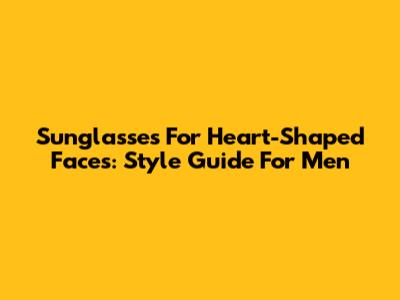Sunglasses For Heart-Shaped Faces: Style Guide For Men