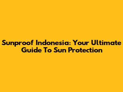 Sunproof Indonesia: Your Ultimate Guide To Sun Protection