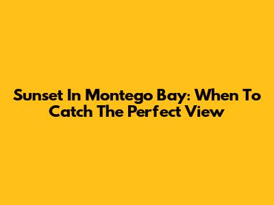 Sunset In Montego Bay: When To Catch The Perfect View