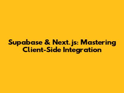 Supabase & Next.js: Mastering Client-Side Integration