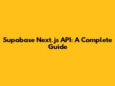 Supabase Next.js API: A Complete Guide