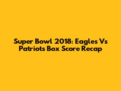Super Bowl 2018: Eagles Vs Patriots Box Score Recap
