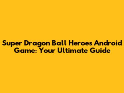 Super Dragon Ball Heroes Android Game: Your Ultimate Guide