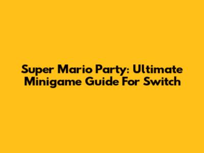 Super Mario Party: Ultimate Minigame Guide For Switch