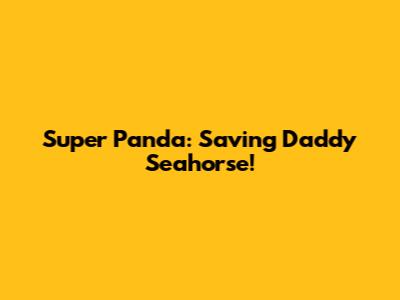 Super Panda: Saving Daddy Seahorse!