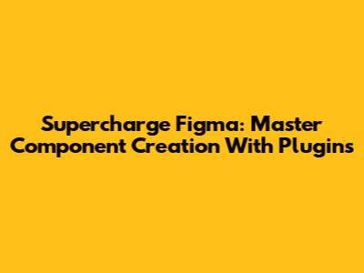 Supercharge Figma: Master Component Creation With Plugins
