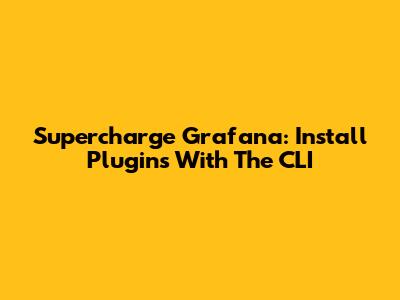 Supercharge Grafana: Install Plugins With The CLI