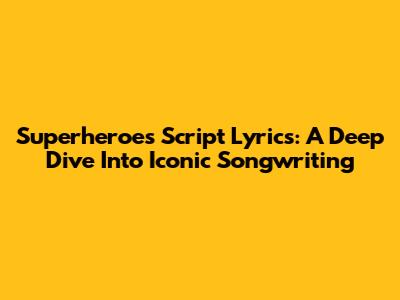 Superheroes Script Lyrics: A Deep Dive Into Iconic Songwriting