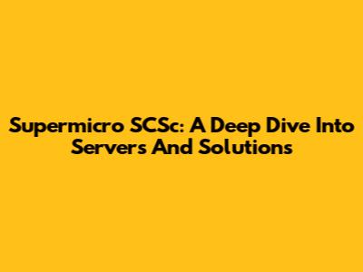 Supermicro SCSc: A Deep Dive Into Servers And Solutions