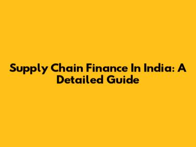 Supply Chain Finance In India: A Detailed Guide