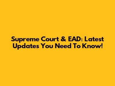 Supreme Court & EAD: Latest Updates You Need To Know!