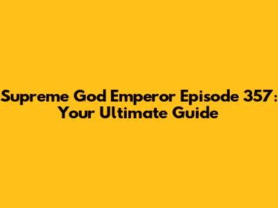 Supreme God Emperor Episode 357: Your Ultimate Guide