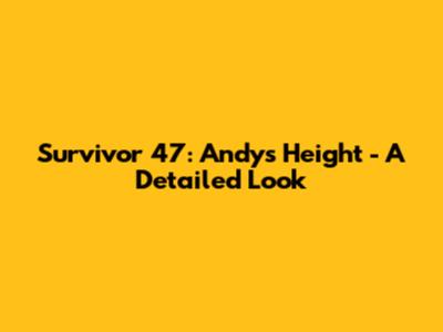 Survivor 47: Andy's Height - A Detailed Look