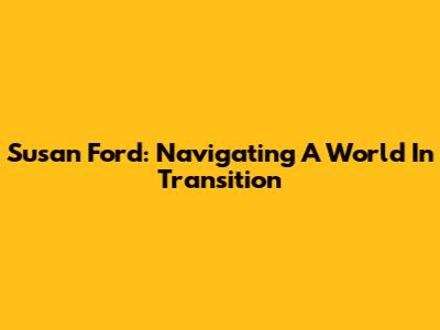 Susan Ford: Navigating A World In Transition