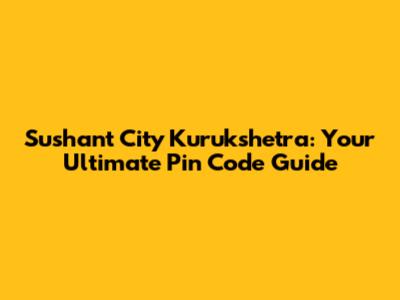 Sushant City Kurukshetra: Your Ultimate Pin Code Guide