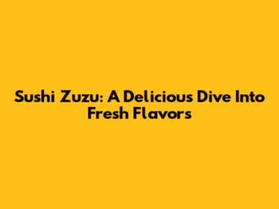 Sushi Zuzu: A Delicious Dive Into Fresh Flavors
