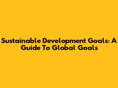 Sustainable Development Goals: A Guide To Global Goals