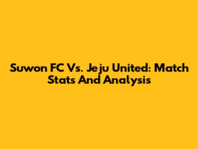 Suwon FC Vs. Jeju United: Match Stats And Analysis
