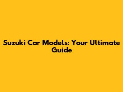 Suzuki Car Models: Your Ultimate Guide