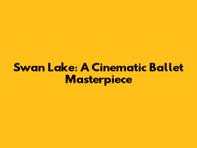 Swan Lake: A Cinematic Ballet Masterpiece