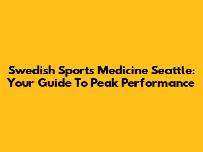 Swedish Sports Medicine Seattle: Your Guide To Peak Performance