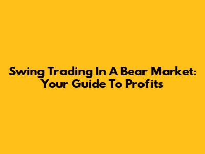 Swing Trading In A Bear Market: Your Guide To Profits