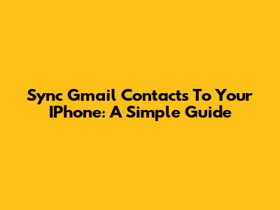 Sync Gmail Contacts To Your IPhone: A Simple Guide