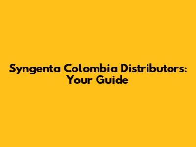 Syngenta Colombia Distributors: Your Guide