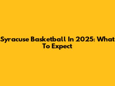Syracuse Basketball In 2025: What To Expect