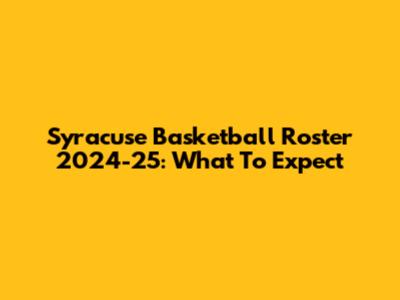 Syracuse Basketball Roster 2024-25: What To Expect