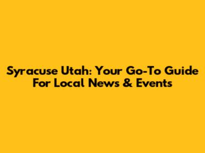 Syracuse Utah: Your Go-To Guide For Local News & Events