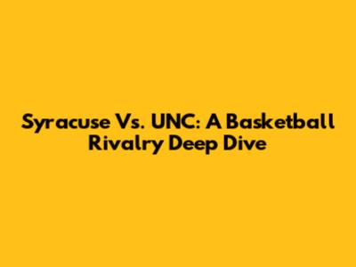Syracuse Vs. UNC: A Basketball Rivalry Deep Dive