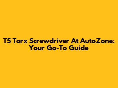 T5 Torx Screwdriver At AutoZone: Your Go-To Guide