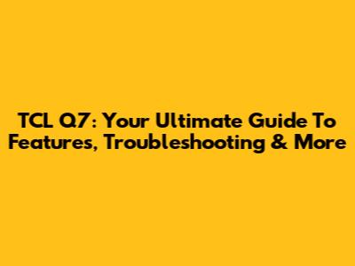 TCL Q7: Your Ultimate Guide To Features, Troubleshooting & More