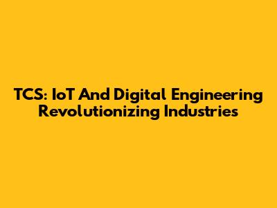 TCS: IoT And Digital Engineering Revolutionizing Industries
