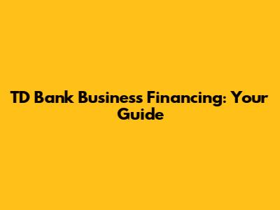 TD Bank Business Financing: Your Guide
