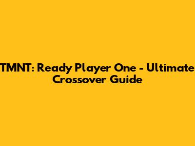 TMNT: Ready Player One - Ultimate Crossover Guide