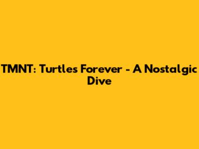TMNT: Turtles Forever - A Nostalgic Dive