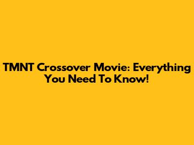 TMNT Crossover Movie: Everything You Need To Know!
