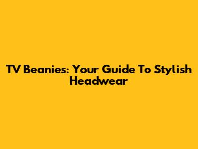 TV Beanies: Your Guide To Stylish Headwear