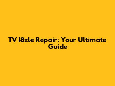 TV I8zle Repair: Your Ultimate Guide